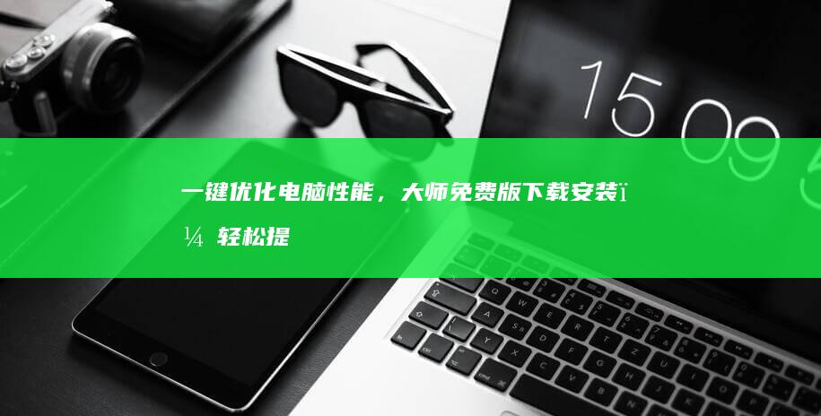 一键优化电脑性能，大师免费版下载安装，轻松提速！